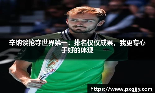 辛纳谈抢夺世界第一：排名仅仅成果，我更专心于好的体现