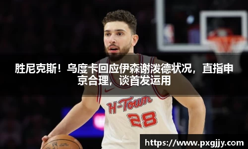 胜尼克斯！乌度卡回应伊森谢泼德状况，直指申京合理，谈首发运用