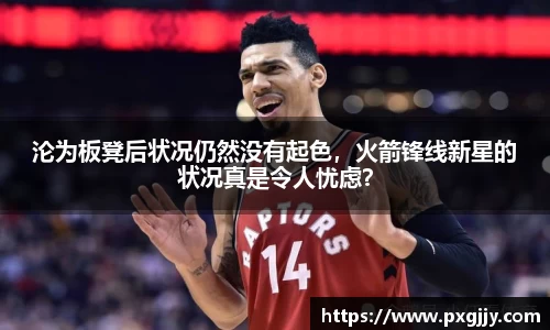 沦为板凳后状况仍然没有起色，火箭锋线新星的状况真是令人忧虑？